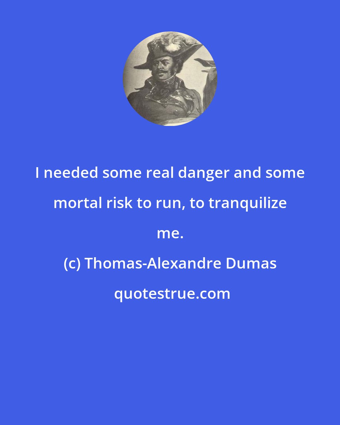 Thomas-Alexandre Dumas: I needed some real danger and some mortal risk to run, to tranquilize me.