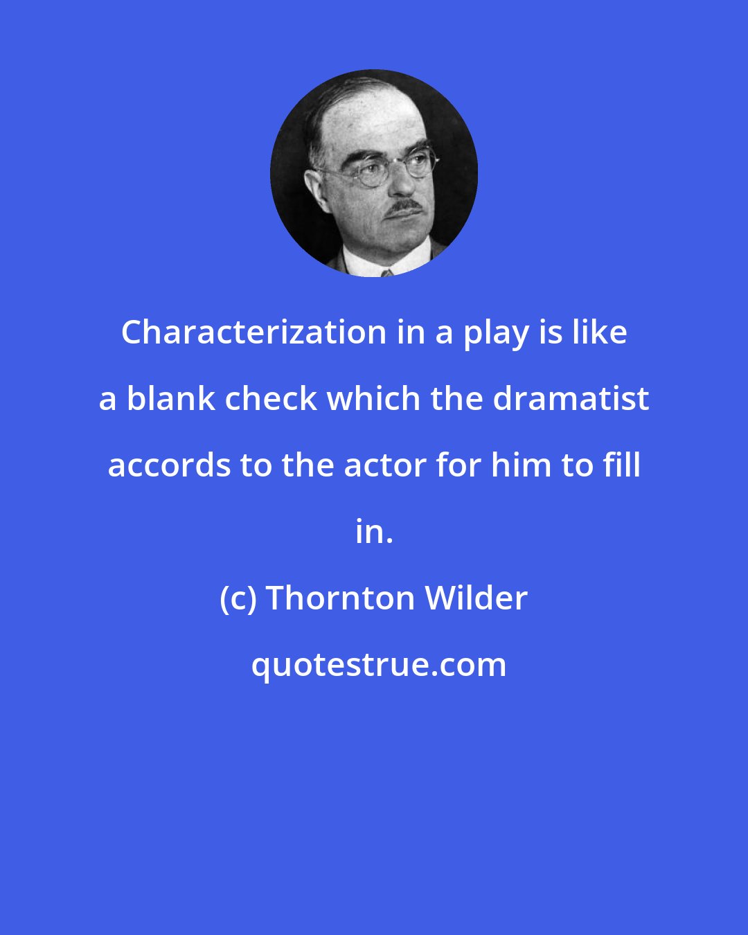 Thornton Wilder: Characterization in a play is like a blank check which the dramatist accords to the actor for him to fill in.
