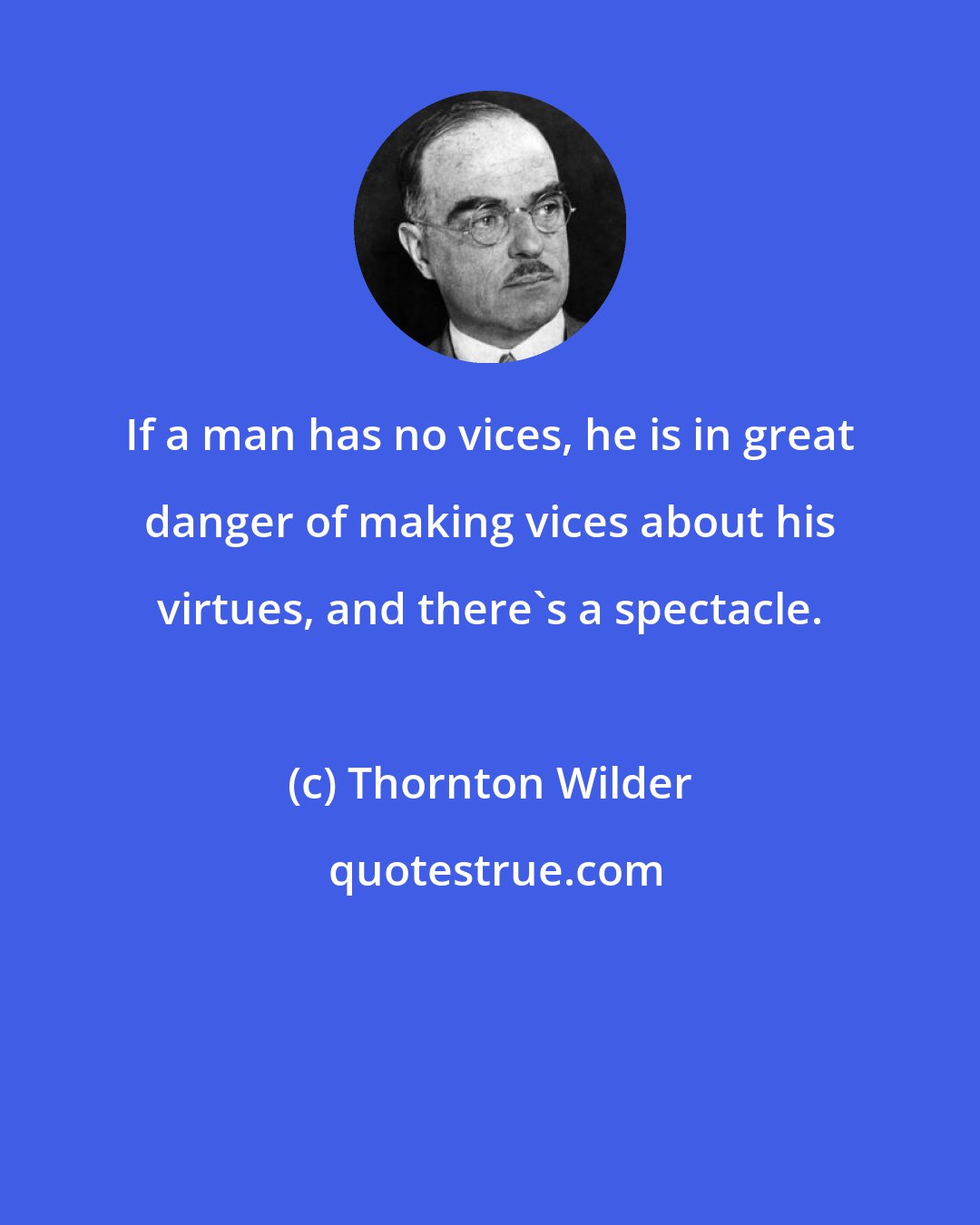 Thornton Wilder: If a man has no vices, he is in great danger of making vices about his virtues, and there's a spectacle.