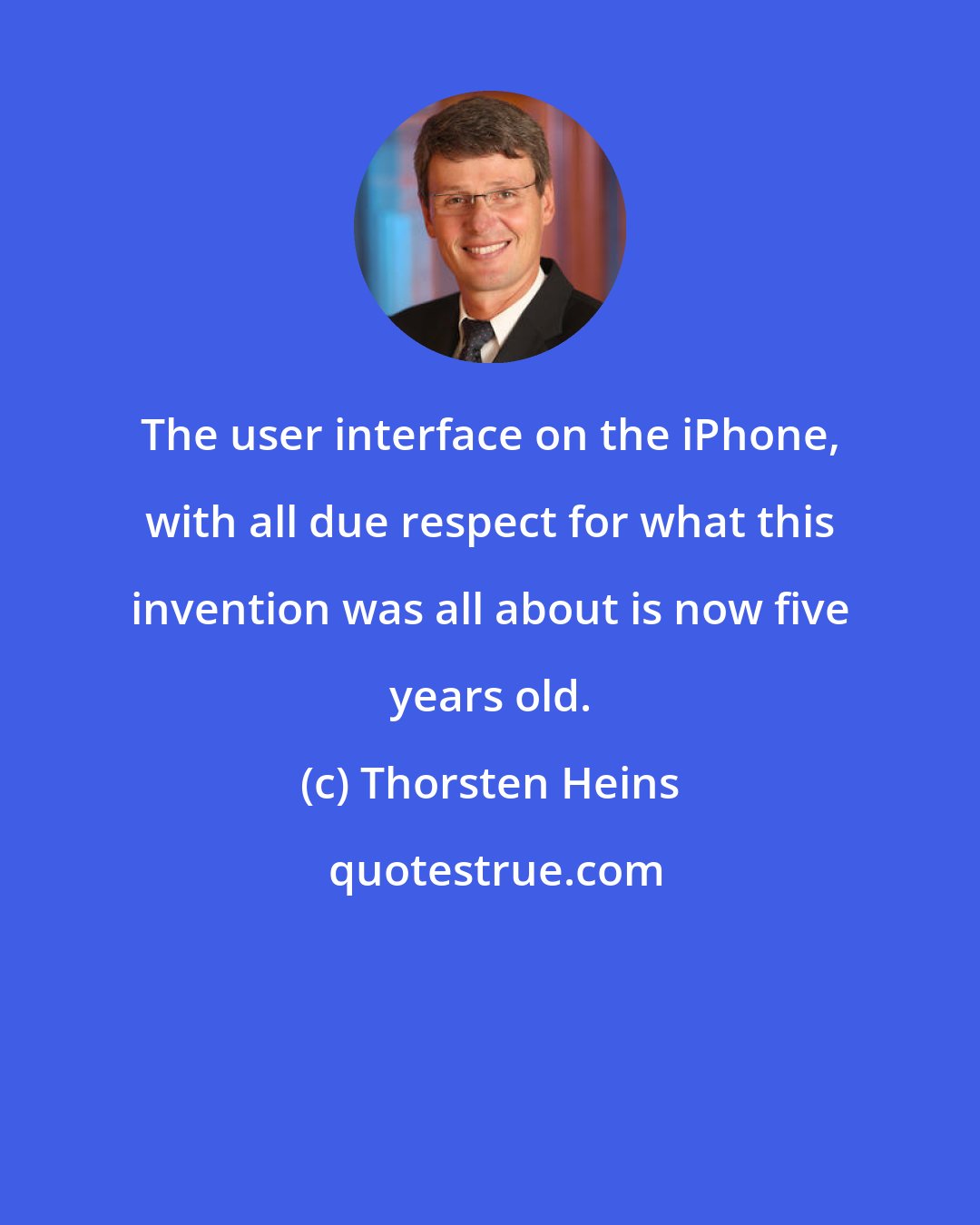 Thorsten Heins: The user interface on the iPhone, with all due respect for what this invention was all about is now five years old.