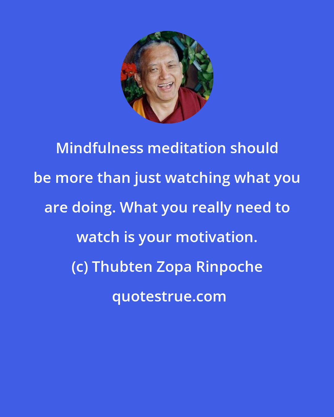 Thubten Zopa Rinpoche: Mindfulness meditation should be more than just watching what you are doing. What you really need to watch is your motivation.