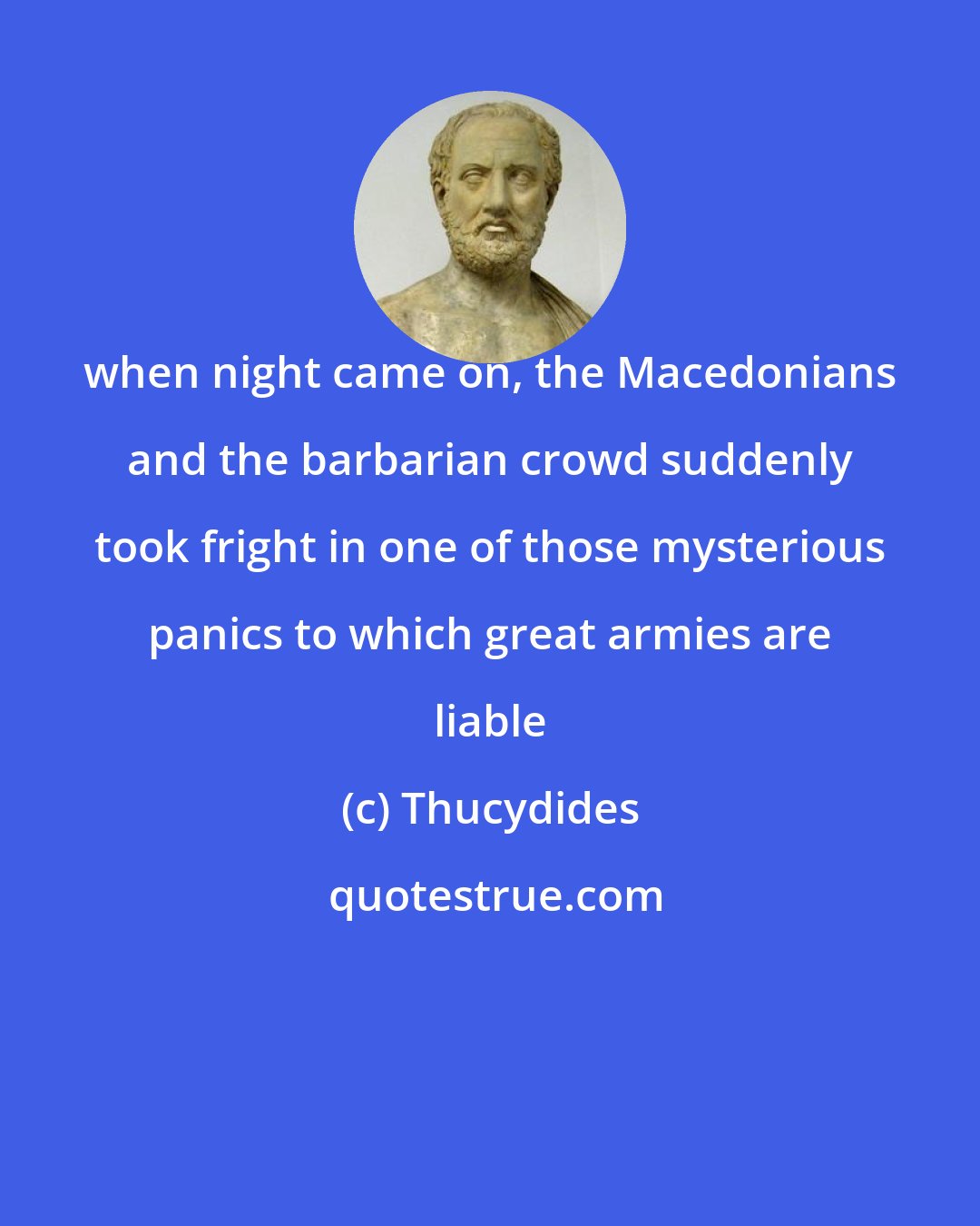 Thucydides: when night came on, the Macedonians and the barbarian crowd suddenly took fright in one of those mysterious panics to which great armies are liable