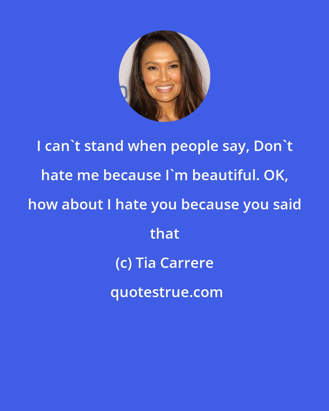 Tia Carrere: I can't stand when people say, Don't hate me because I'm beautiful. OK, how about I hate you because you said that