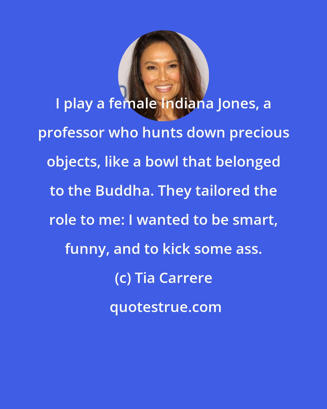 Tia Carrere: I play a female Indiana Jones, a professor who hunts down precious objects, like a bowl that belonged to the Buddha. They tailored the role to me: I wanted to be smart, funny, and to kick some ass.