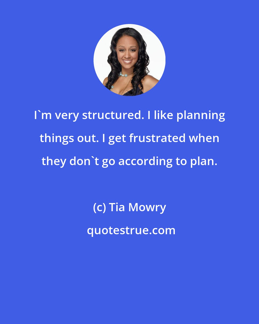 Tia Mowry: I'm very structured. I like planning things out. I get frustrated when they don't go according to plan.