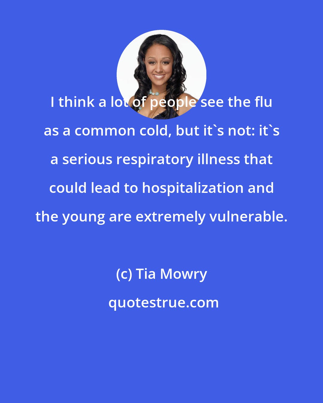 Tia Mowry: I think a lot of people see the flu as a common cold, but it's not: it's a serious respiratory illness that could lead to hospitalization and the young are extremely vulnerable.