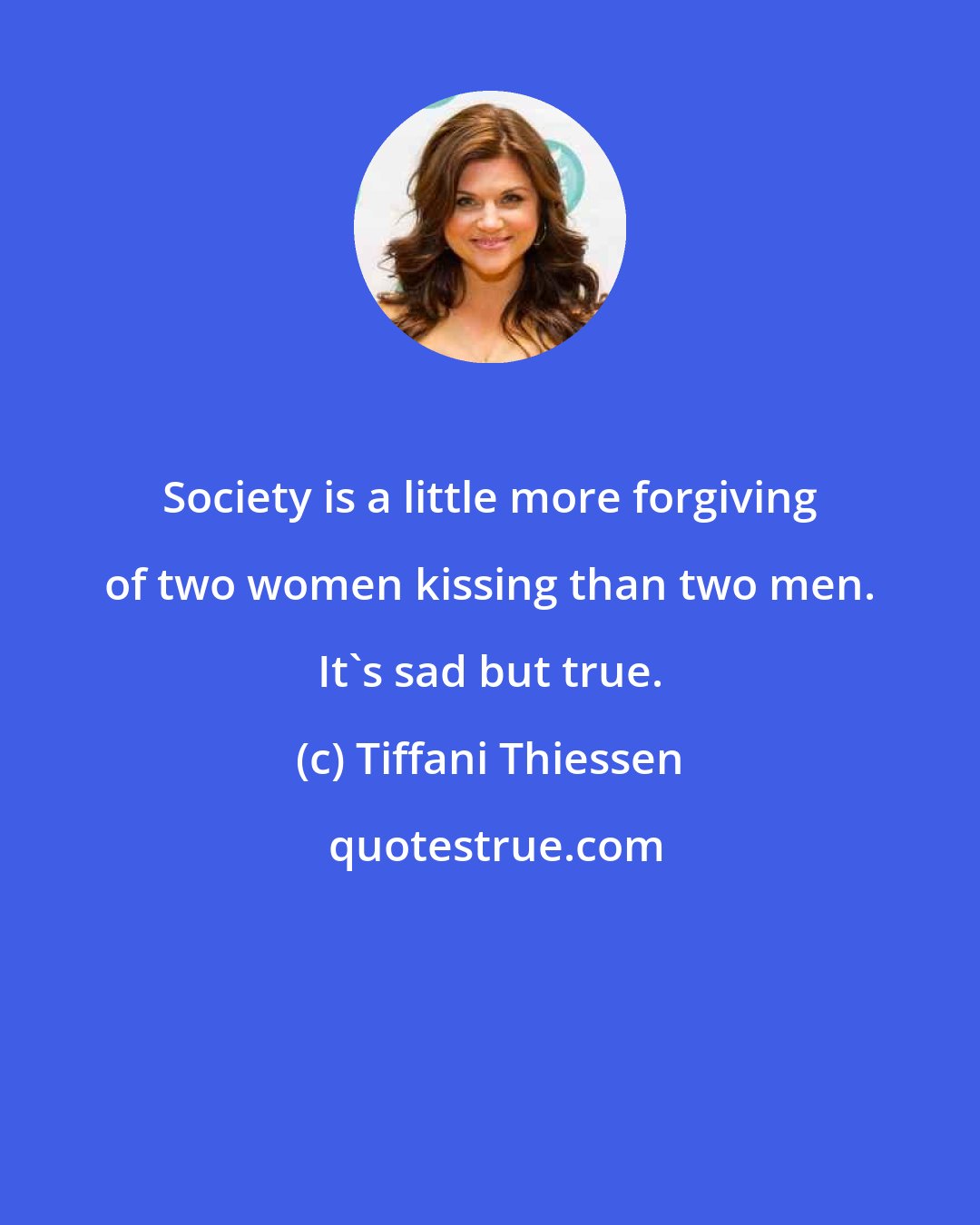 Tiffani Thiessen: Society is a little more forgiving of two women kissing than two men. It's sad but true.