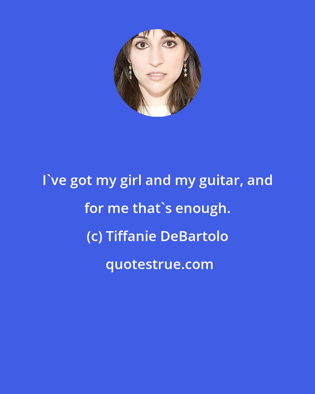 Tiffanie DeBartolo: I've got my girl and my guitar, and for me that's enough.