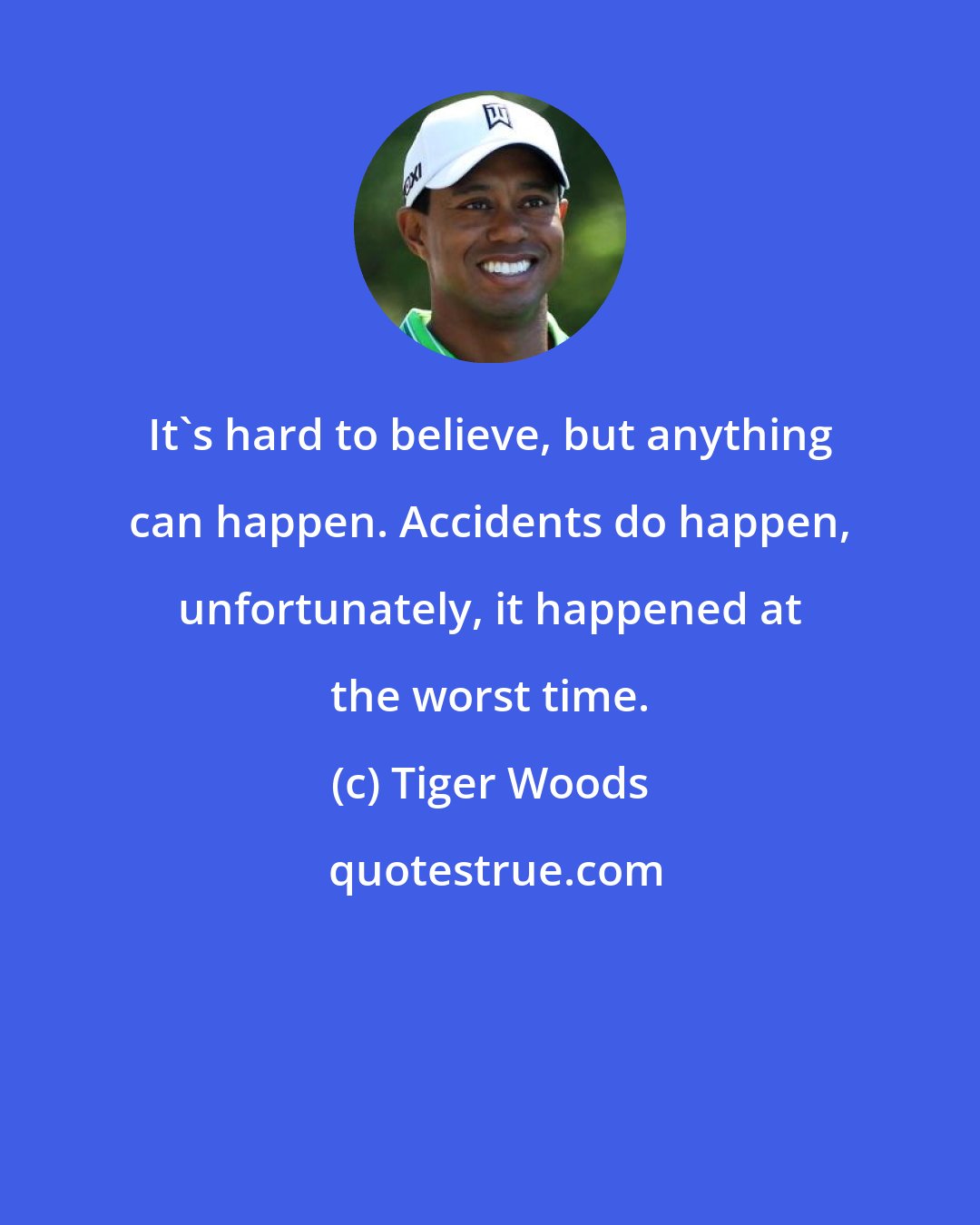 Tiger Woods: It's hard to believe, but anything can happen. Accidents do happen, unfortunately, it happened at the worst time.
