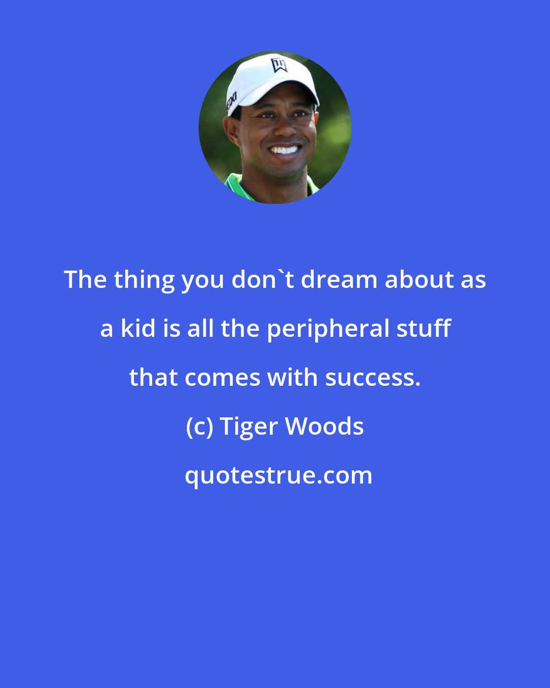 Tiger Woods: The thing you don't dream about as a kid is all the peripheral stuff that comes with success.