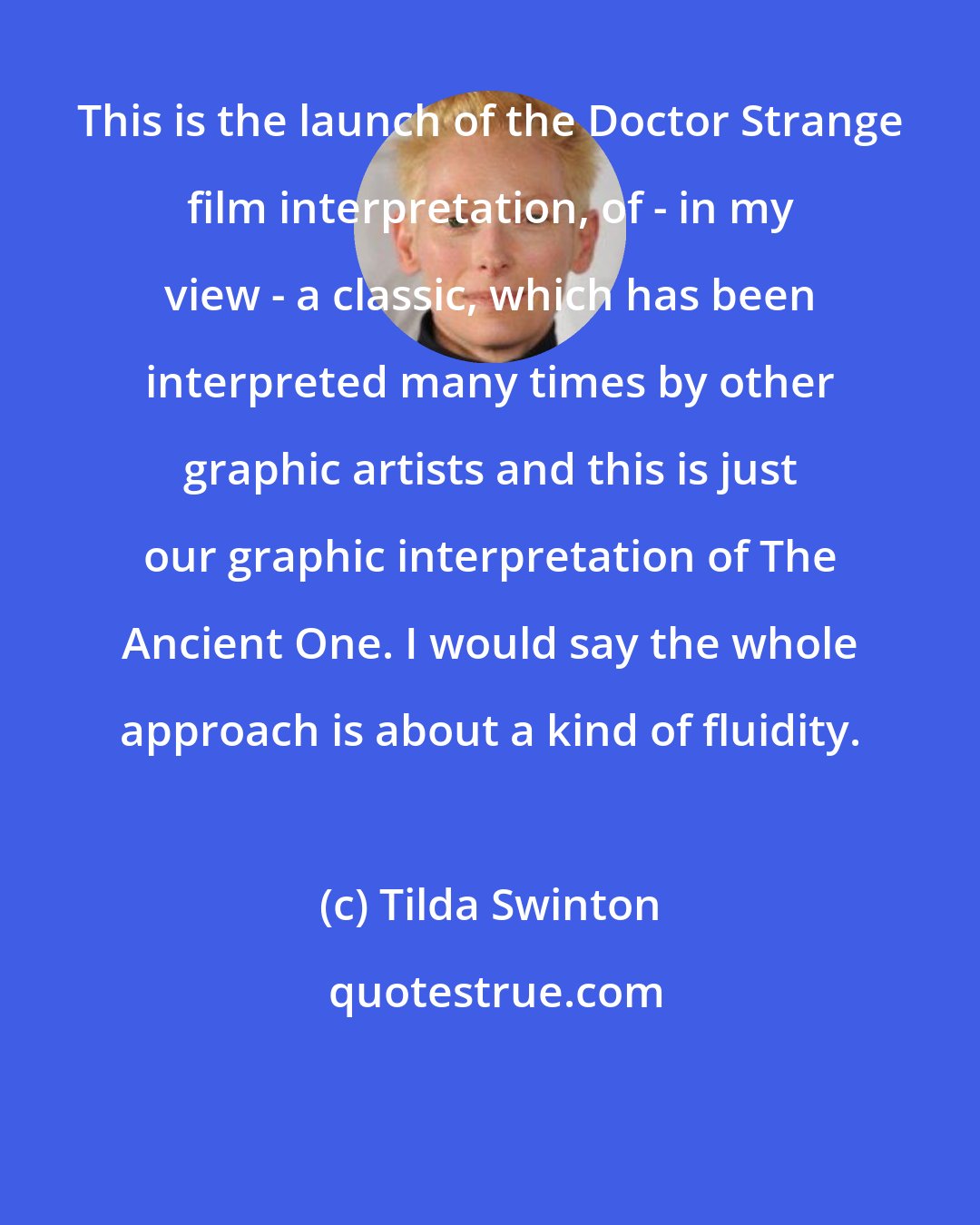 Tilda Swinton: This is the launch of the Doctor Strange film interpretation, of - in my view - a classic, which has been interpreted many times by other graphic artists and this is just our graphic interpretation of The Ancient One. I would say the whole approach is about a kind of fluidity.