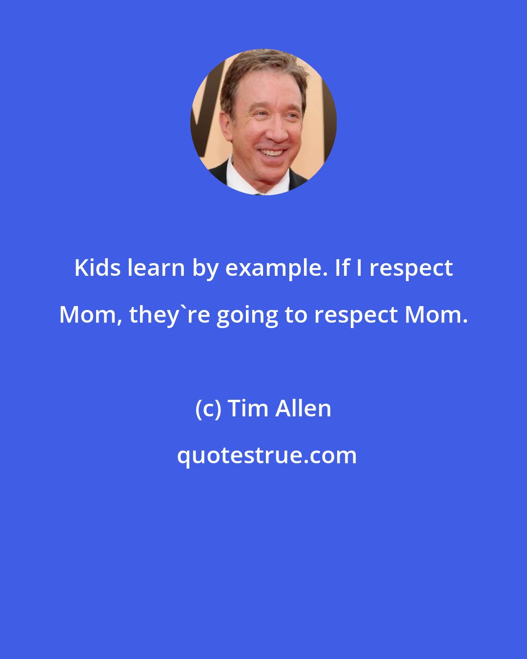 Tim Allen: Kids learn by example. If I respect Mom, they're going to respect Mom.