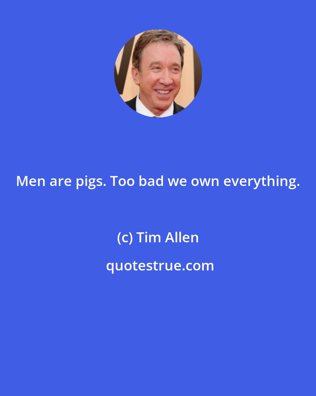 Tim Allen: Men are pigs. Too bad we own everything.