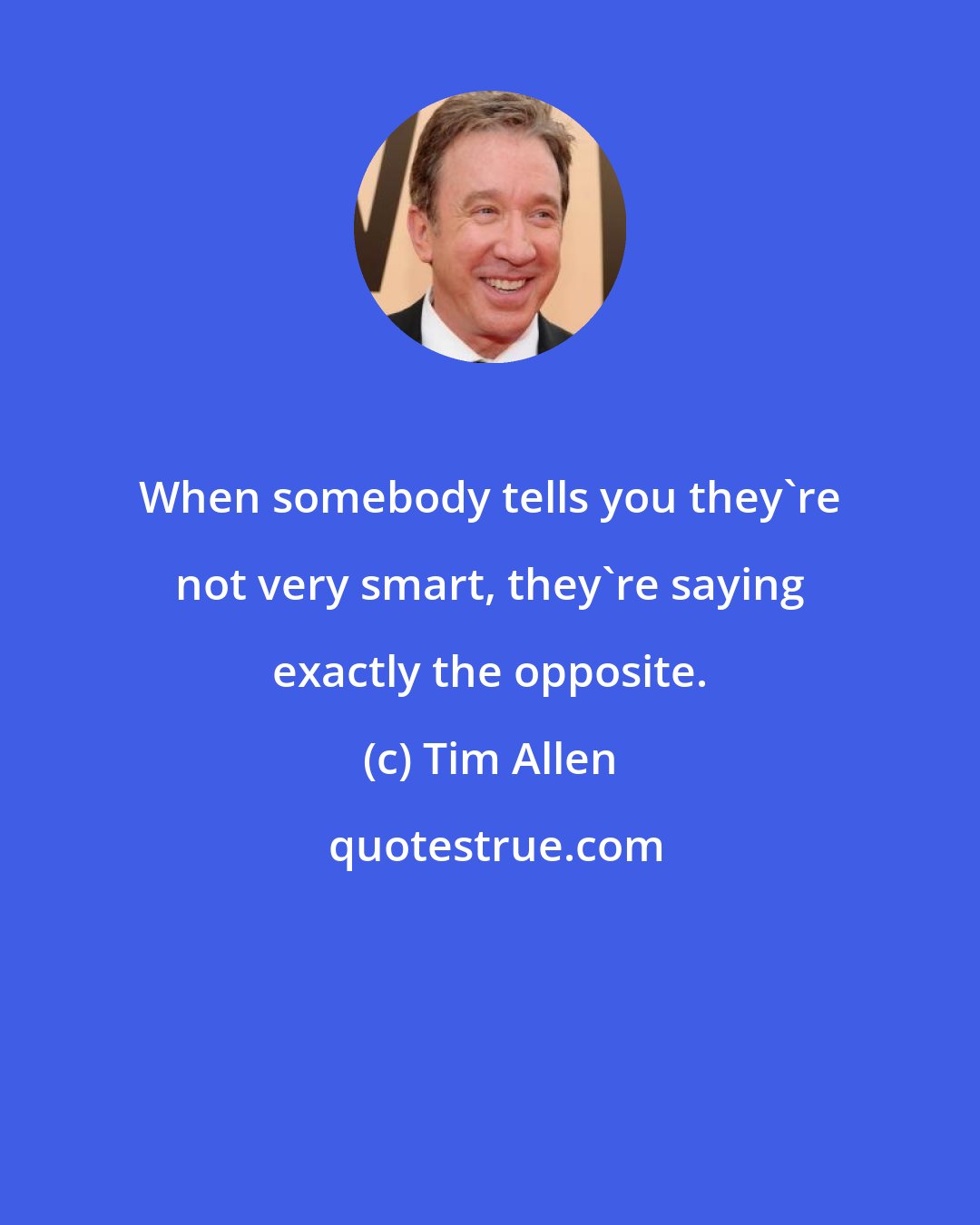 Tim Allen: When somebody tells you they're not very smart, they're saying exactly the opposite.