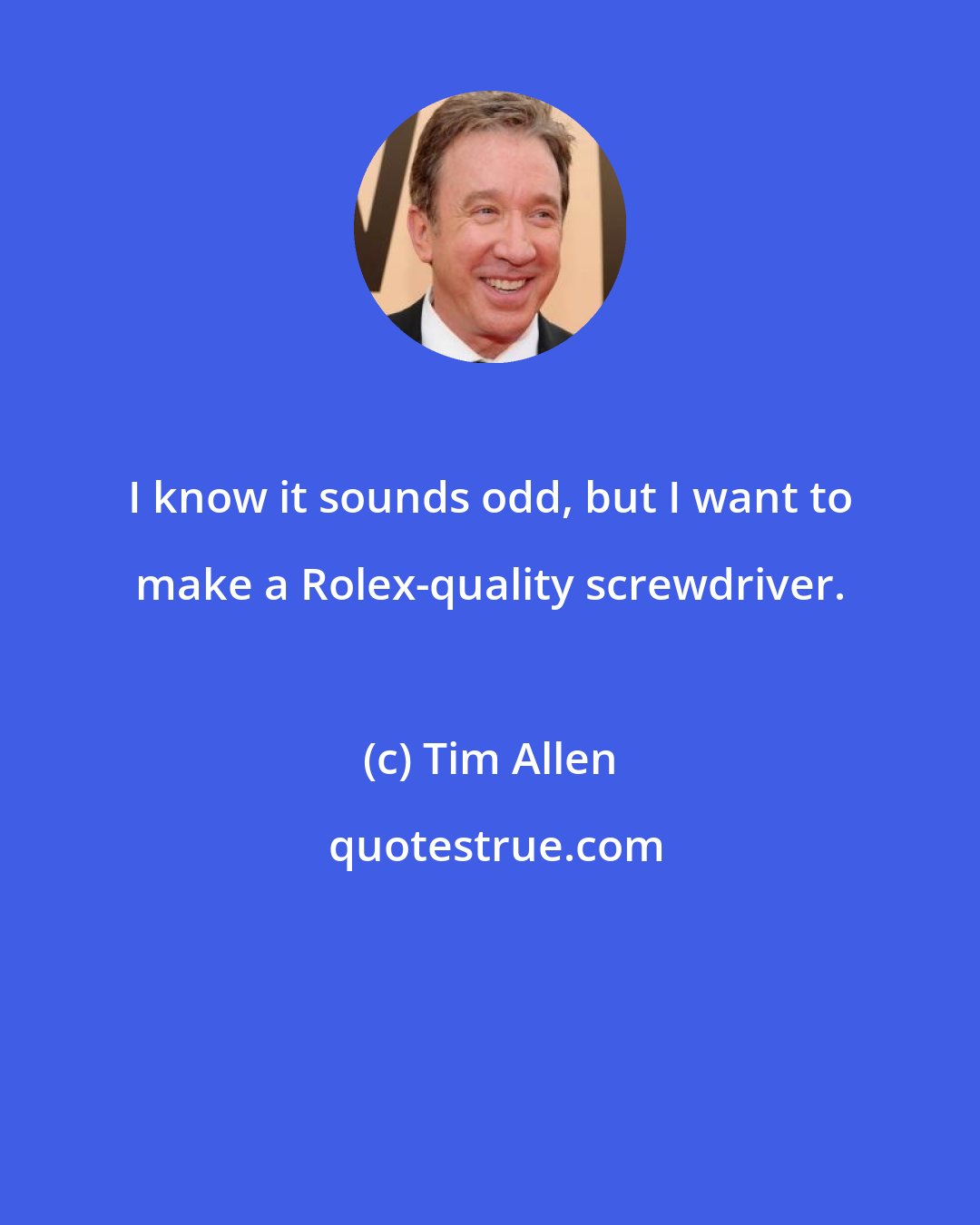 Tim Allen: I know it sounds odd, but I want to make a Rolex-quality screwdriver.
