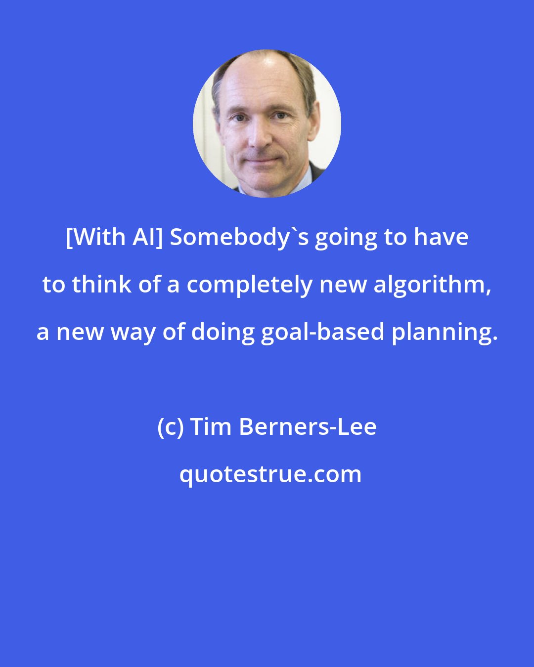 Tim Berners-Lee: [With AI] Somebody's going to have to think of a completely new algorithm, a new way of doing goal-based planning.