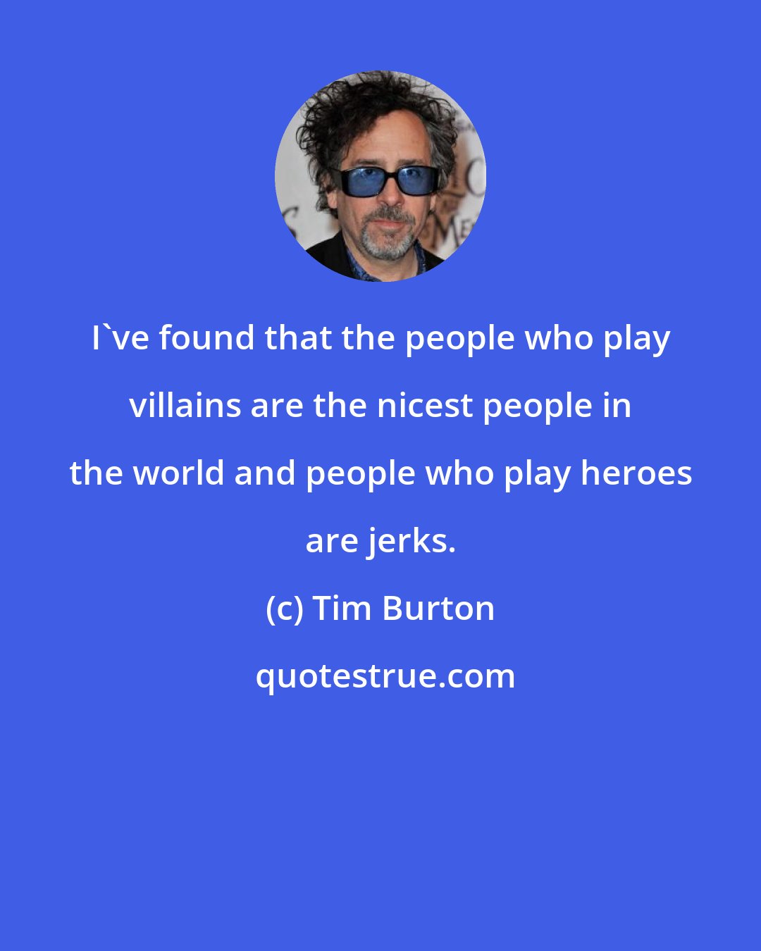 Tim Burton: I've found that the people who play villains are the nicest people in the world and people who play heroes are jerks.