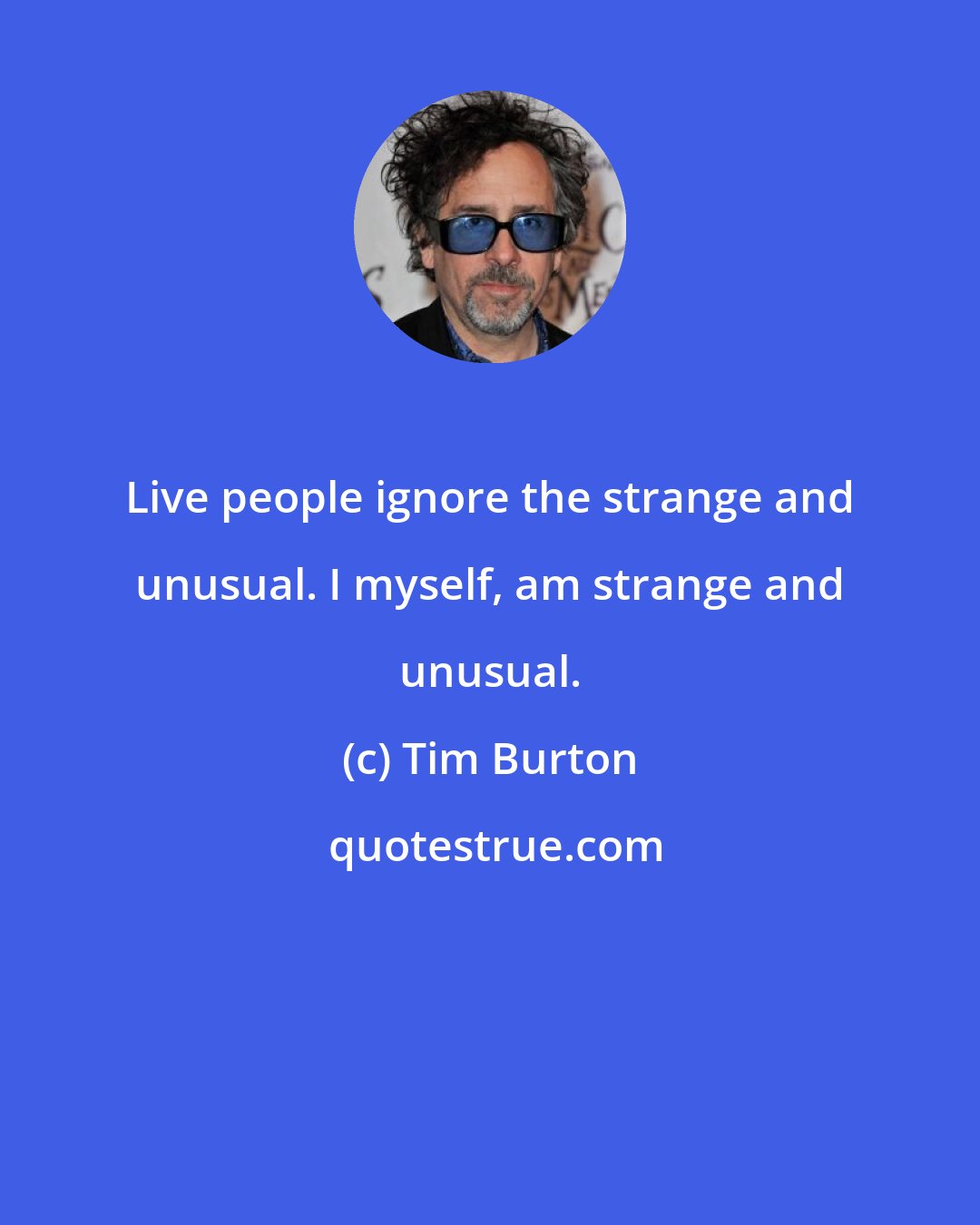 Tim Burton: Live people ignore the strange and unusual. I myself, am strange and unusual.