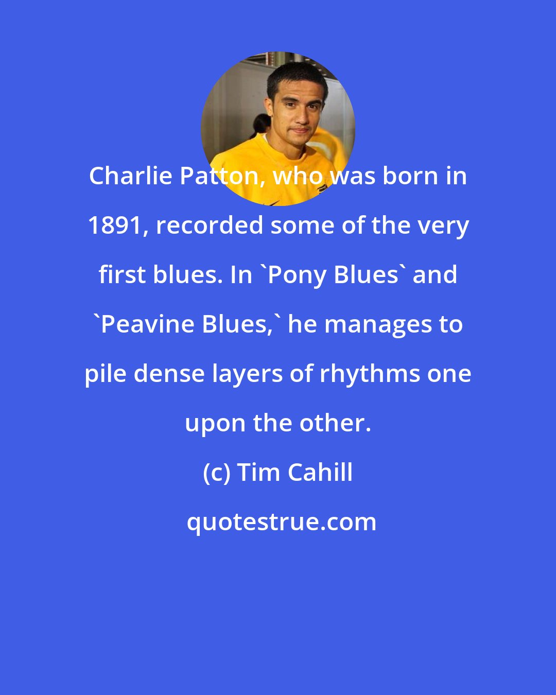 Tim Cahill: Charlie Patton, who was born in 1891, recorded some of the very first blues. In 'Pony Blues' and 'Peavine Blues,' he manages to pile dense layers of rhythms one upon the other.