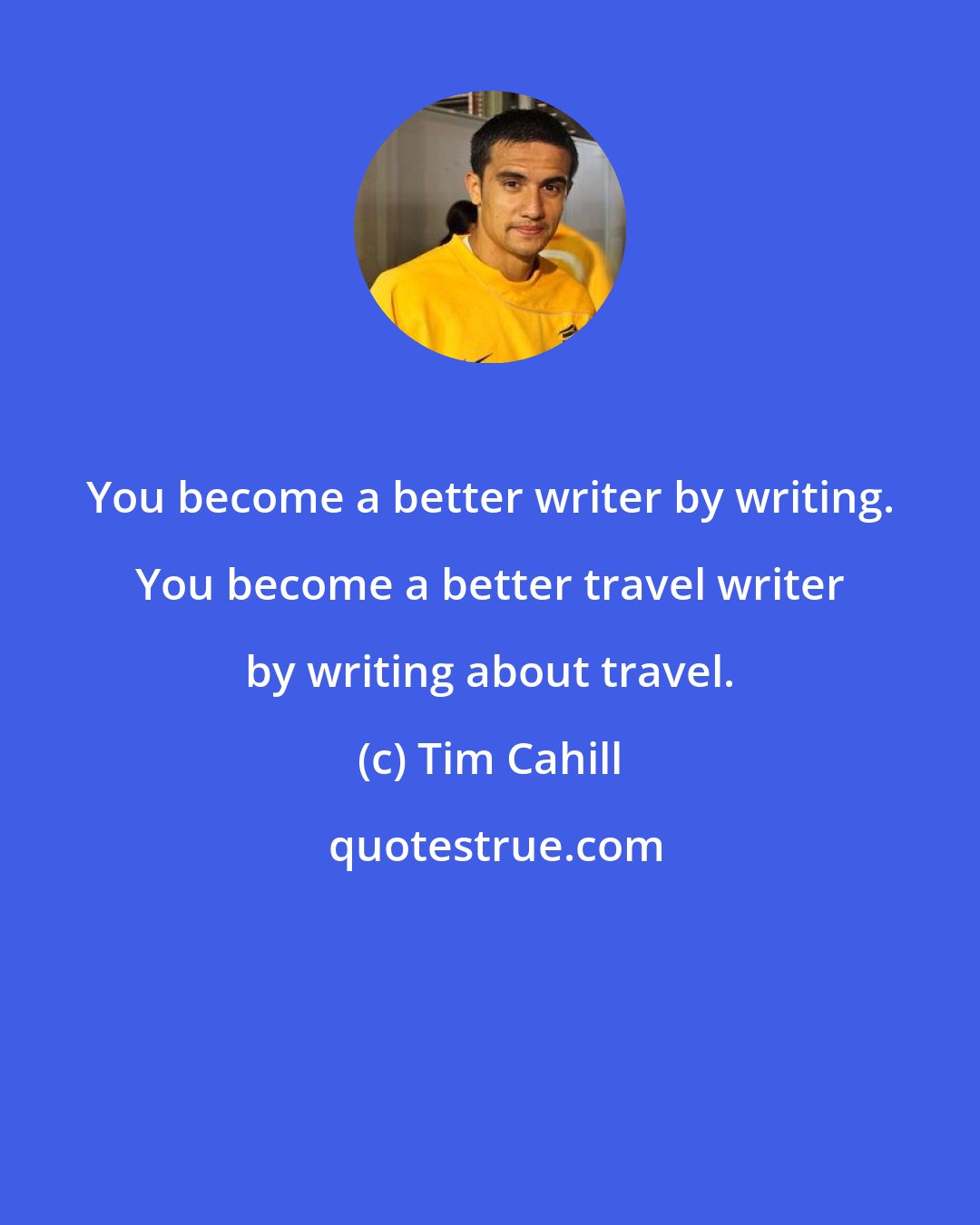 Tim Cahill: You become a better writer by writing. You become a better travel writer by writing about travel.