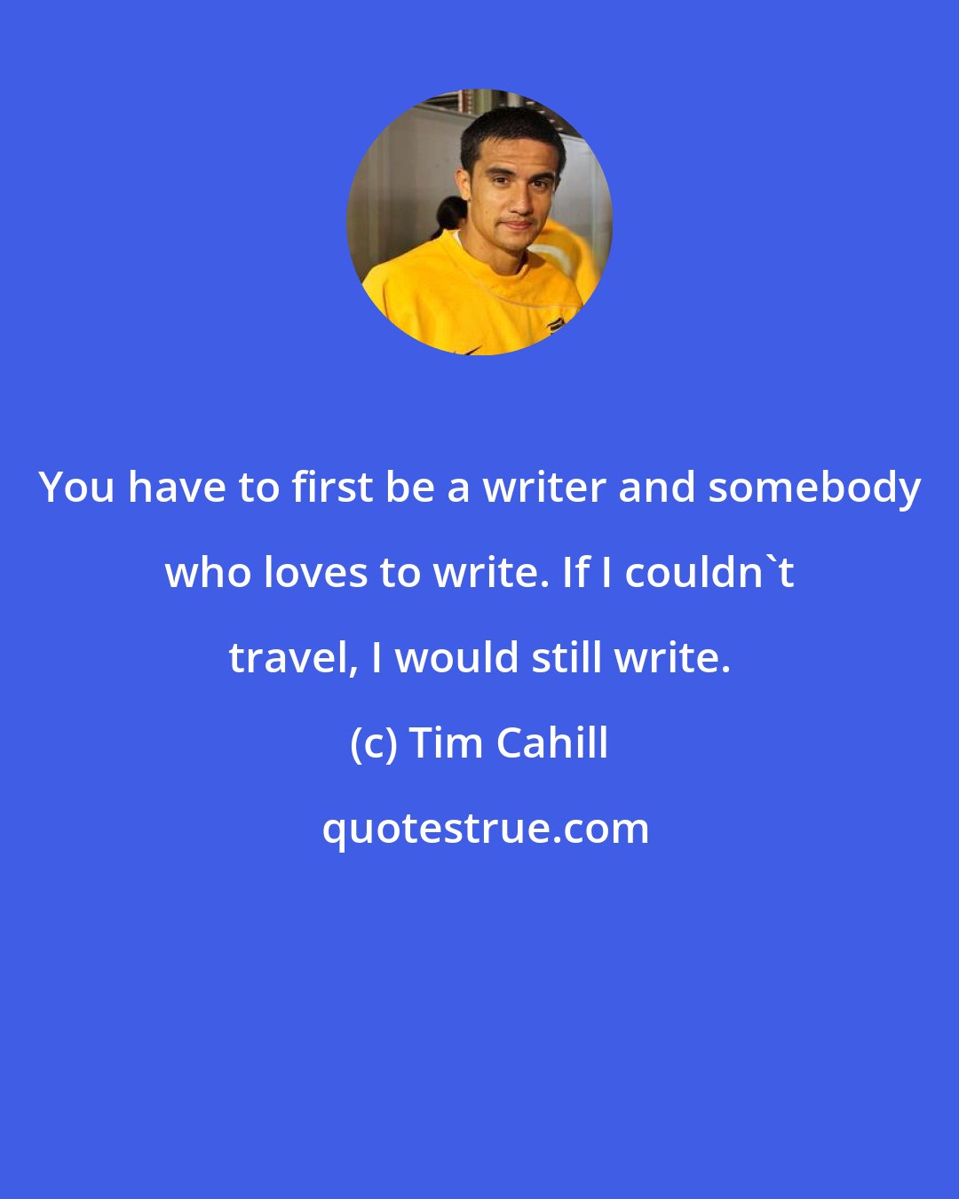 Tim Cahill: You have to first be a writer and somebody who loves to write. If I couldn't travel, I would still write.