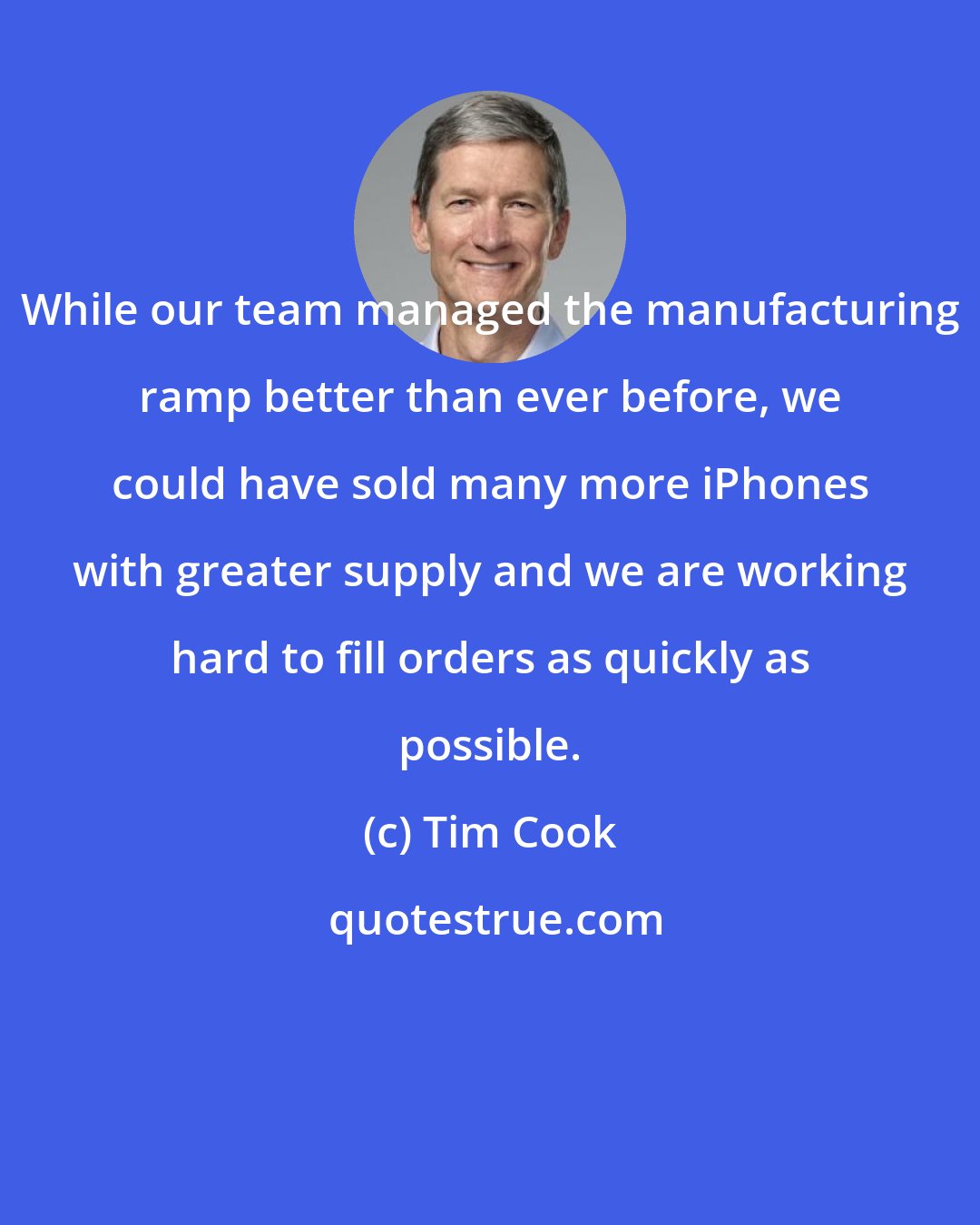 Tim Cook: While our team managed the manufacturing ramp better than ever before, we could have sold many more iPhones with greater supply and we are working hard to fill orders as quickly as possible.