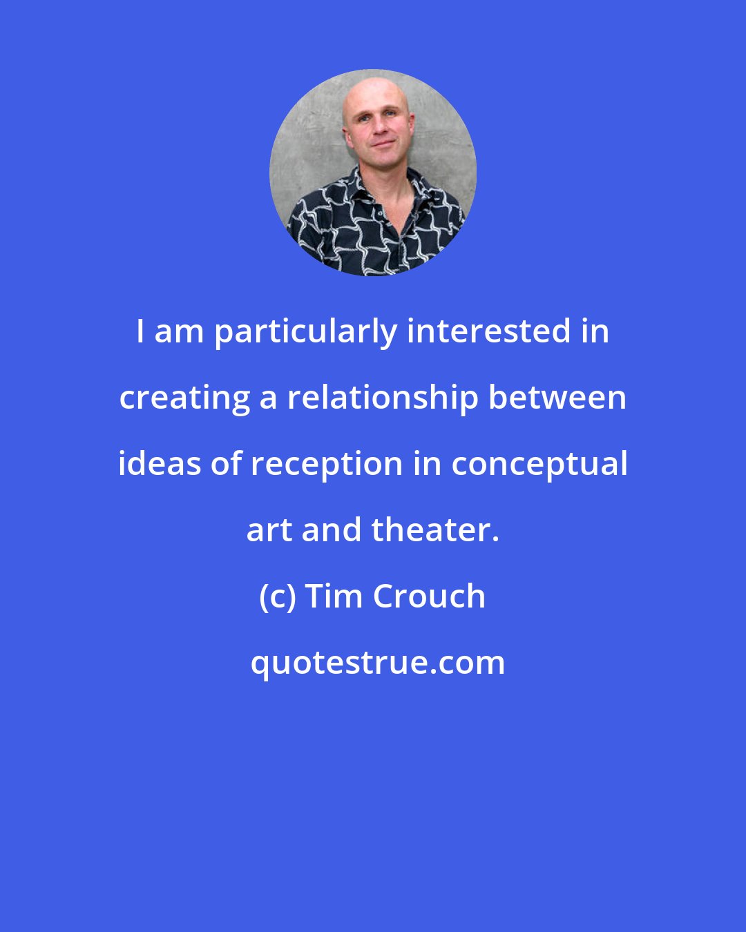 Tim Crouch: I am particularly interested in creating a relationship between ideas of reception in conceptual art and theater.