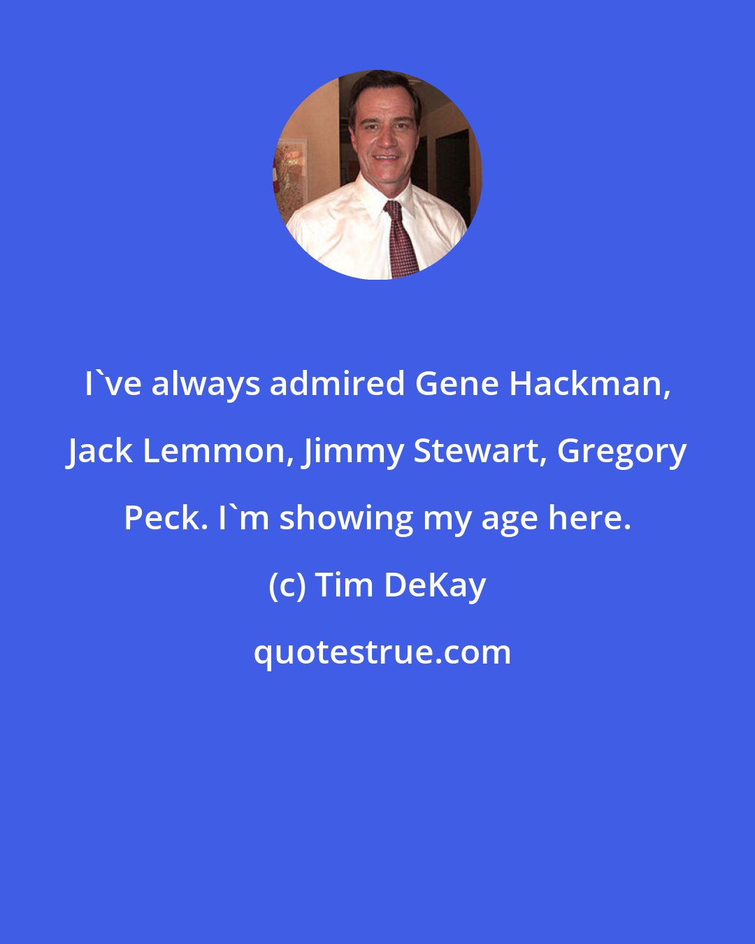 Tim DeKay: I've always admired Gene Hackman, Jack Lemmon, Jimmy Stewart, Gregory Peck. I'm showing my age here.