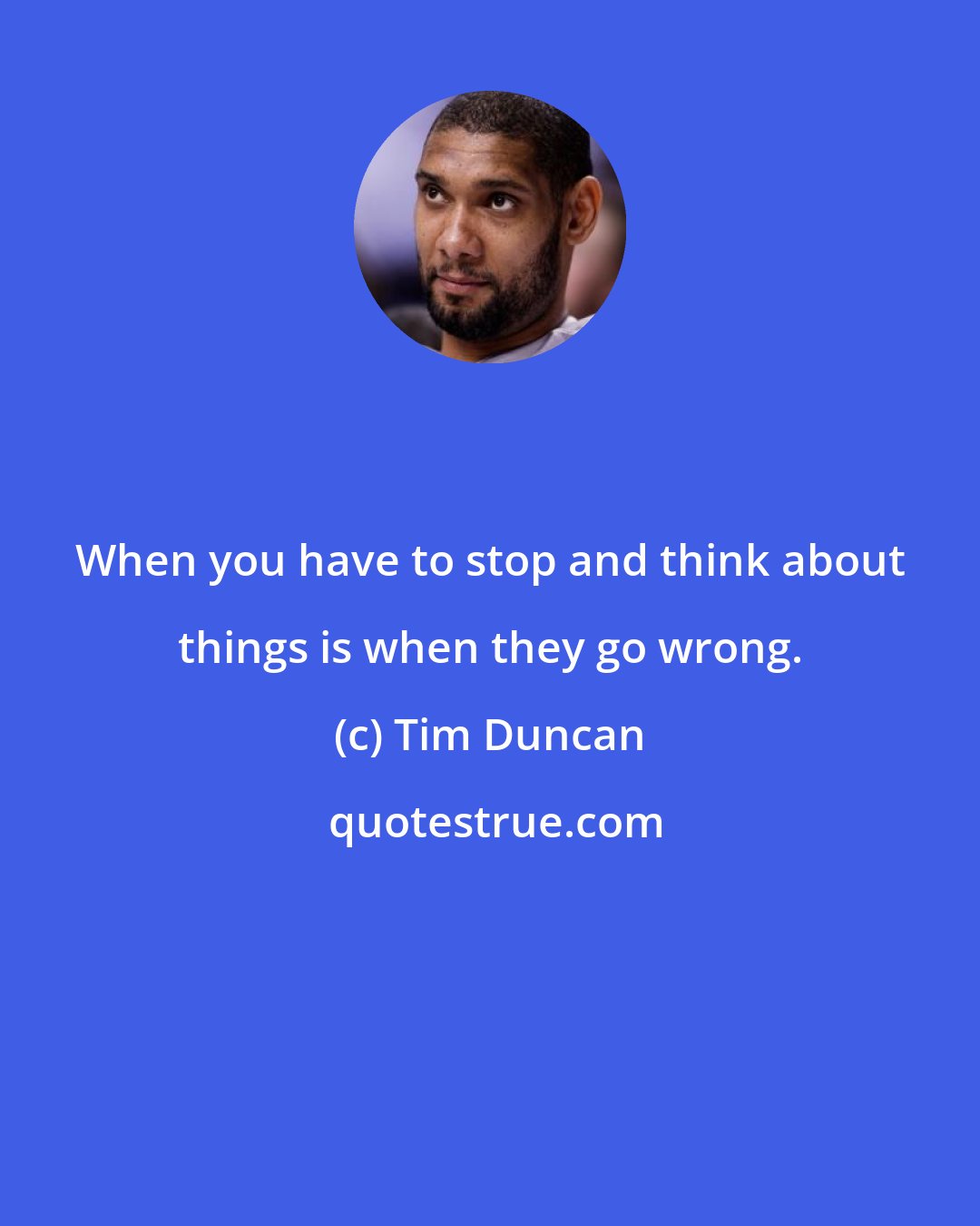 Tim Duncan: When you have to stop and think about things is when they go wrong.