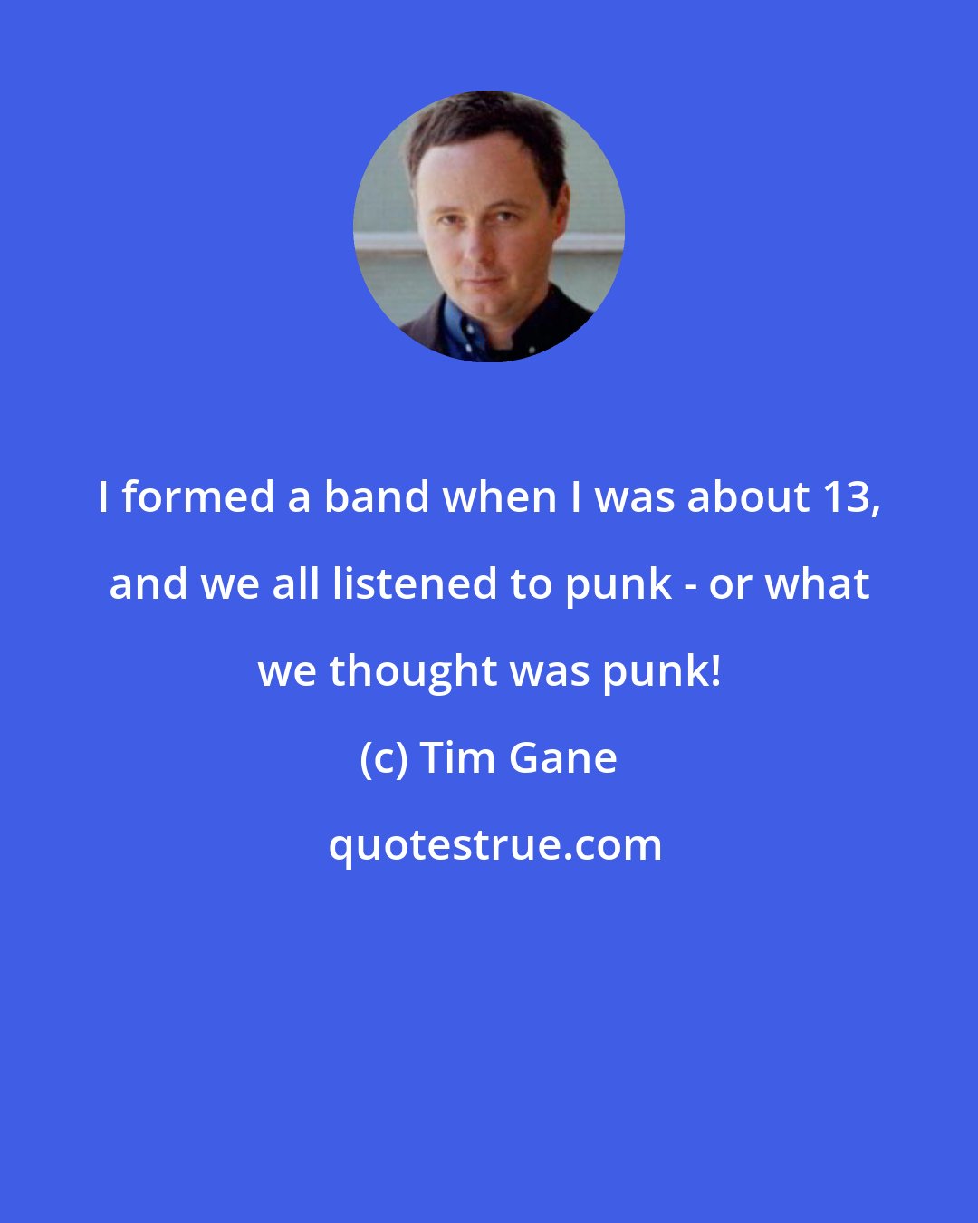 Tim Gane: I formed a band when I was about 13, and we all listened to punk - or what we thought was punk!