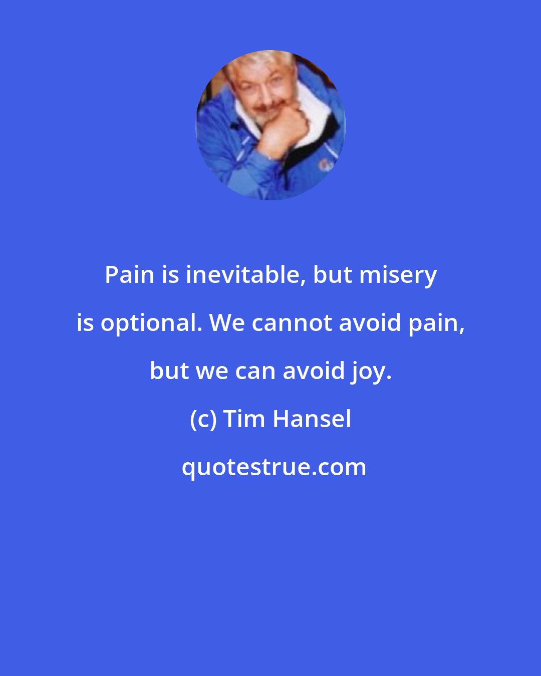 Tim Hansel: Pain is inevitable, but misery is optional. We cannot avoid pain, but we can avoid joy.