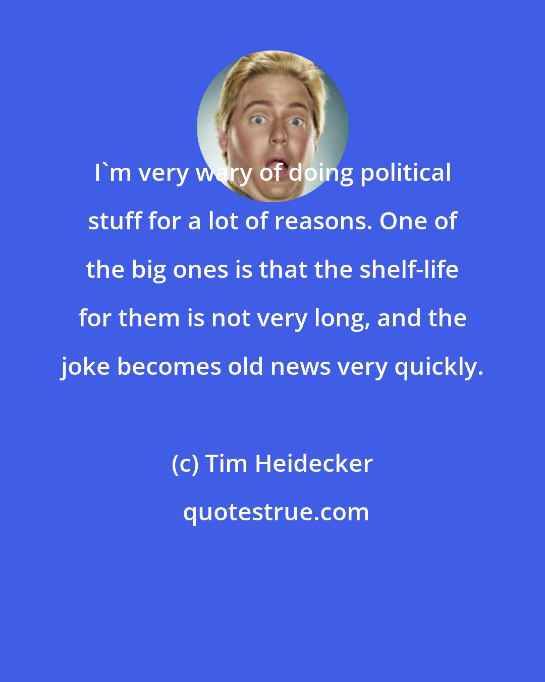 Tim Heidecker: I'm very wary of doing political stuff for a lot of reasons. One of the big ones is that the shelf-life for them is not very long, and the joke becomes old news very quickly.