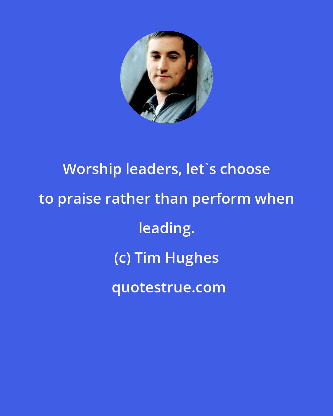 Tim Hughes: Worship leaders, let's choose to praise rather than perform when leading.