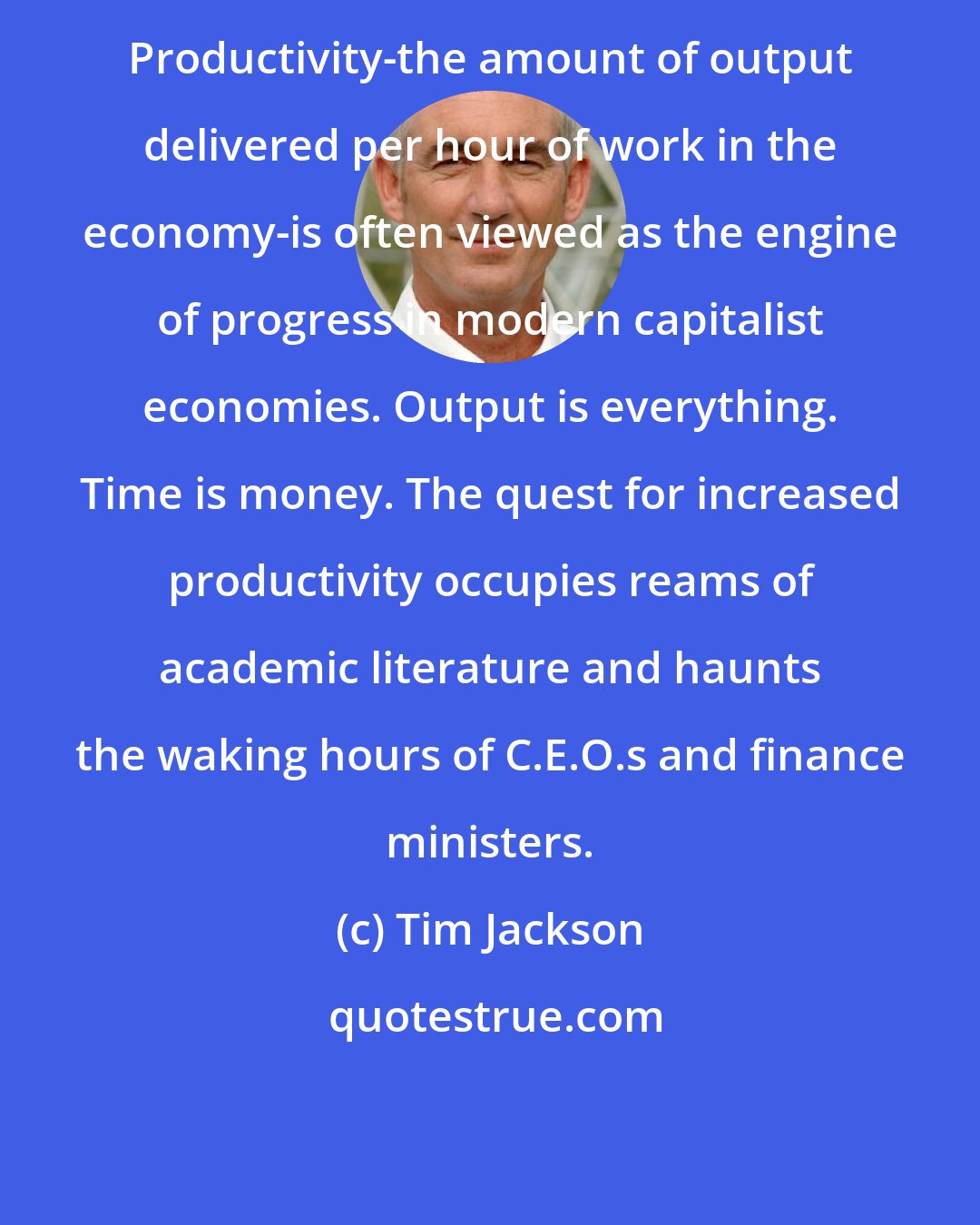 Tim Jackson: Productivity-the amount of output delivered per hour of work in the economy-is often viewed as the engine of progress in modern capitalist economies. Output is everything. Time is money. The quest for increased productivity occupies reams of academic literature and haunts the waking hours of C.E.O.s and finance ministers.