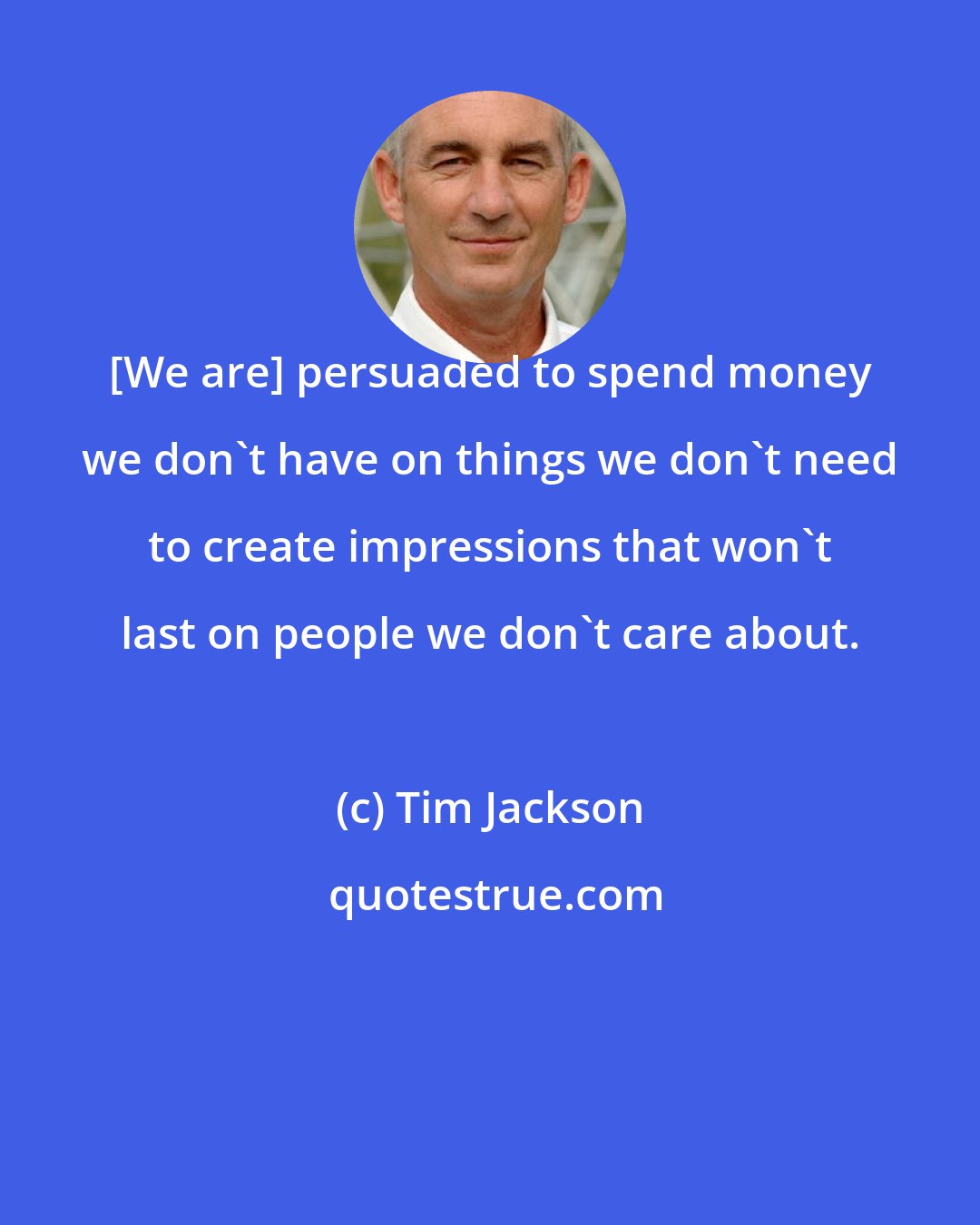 Tim Jackson: [We are] persuaded to spend money we don't have on things we don't need to create impressions that won't last on people we don't care about.