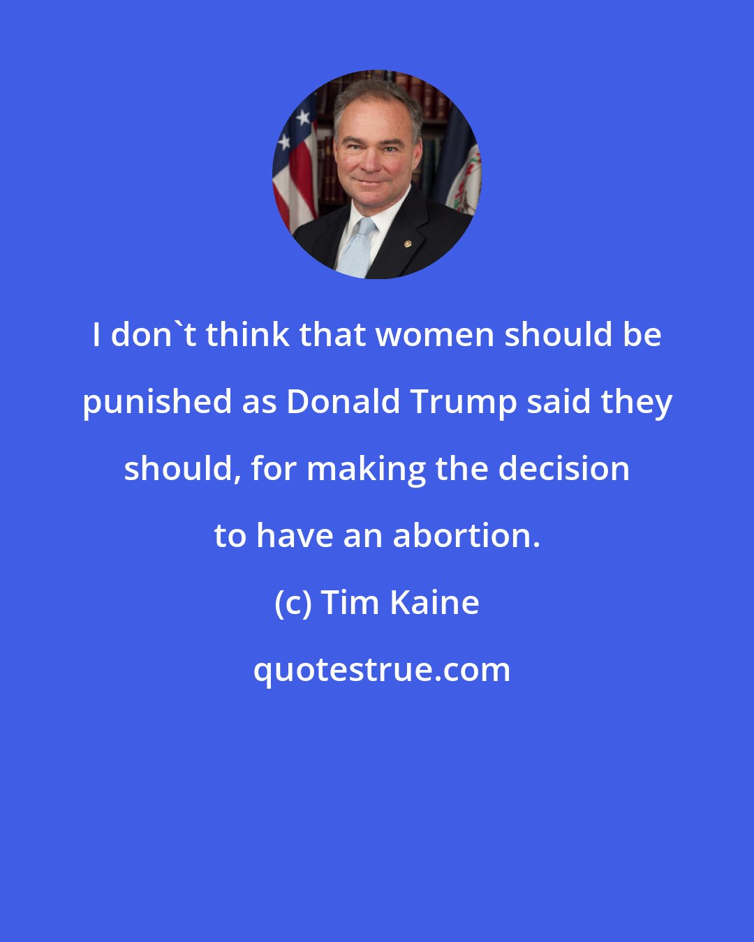 Tim Kaine: I don't think that women should be punished as Donald Trump said they should, for making the decision to have an abortion.