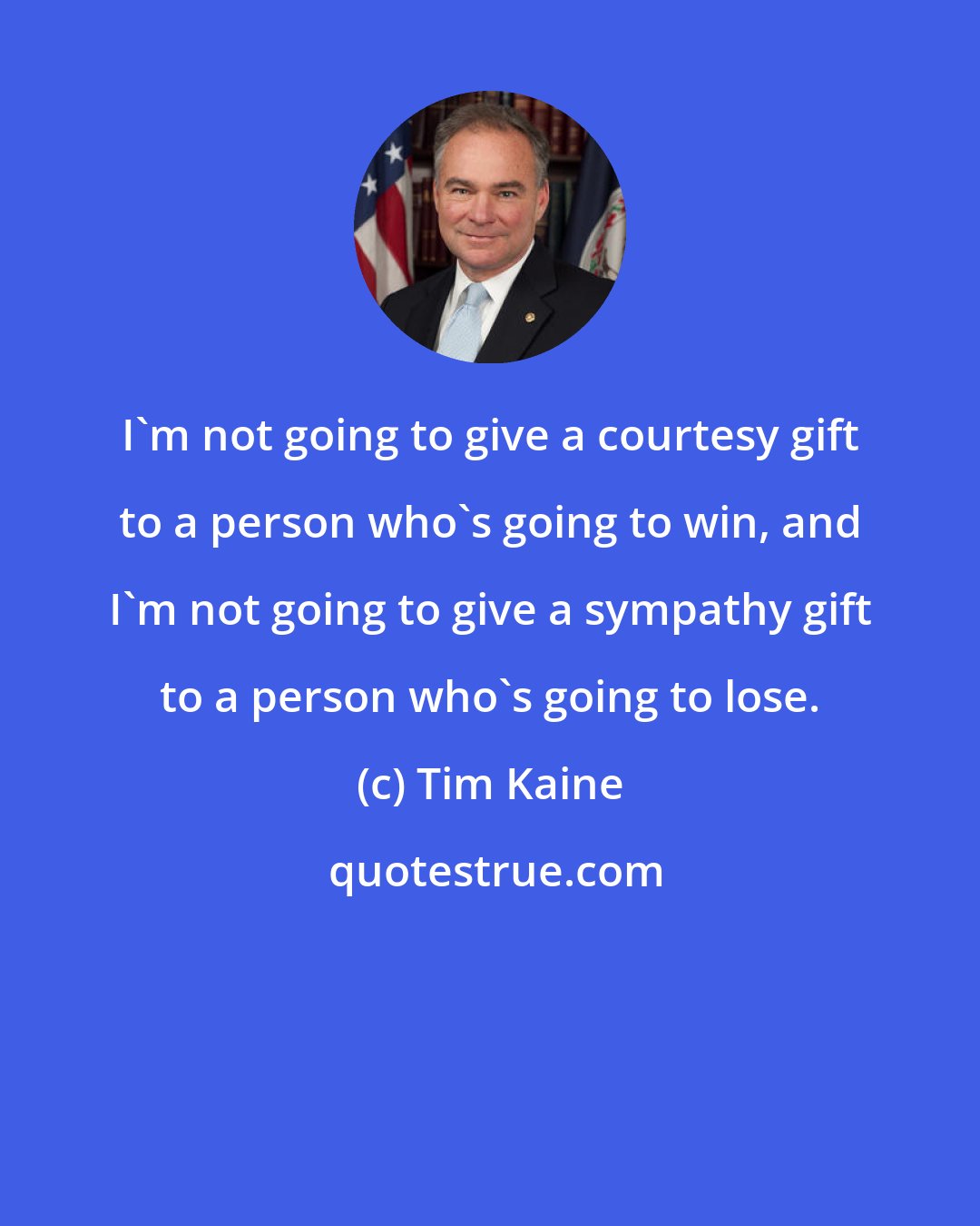 Tim Kaine: I'm not going to give a courtesy gift to a person who's going to win, and I'm not going to give a sympathy gift to a person who's going to lose.