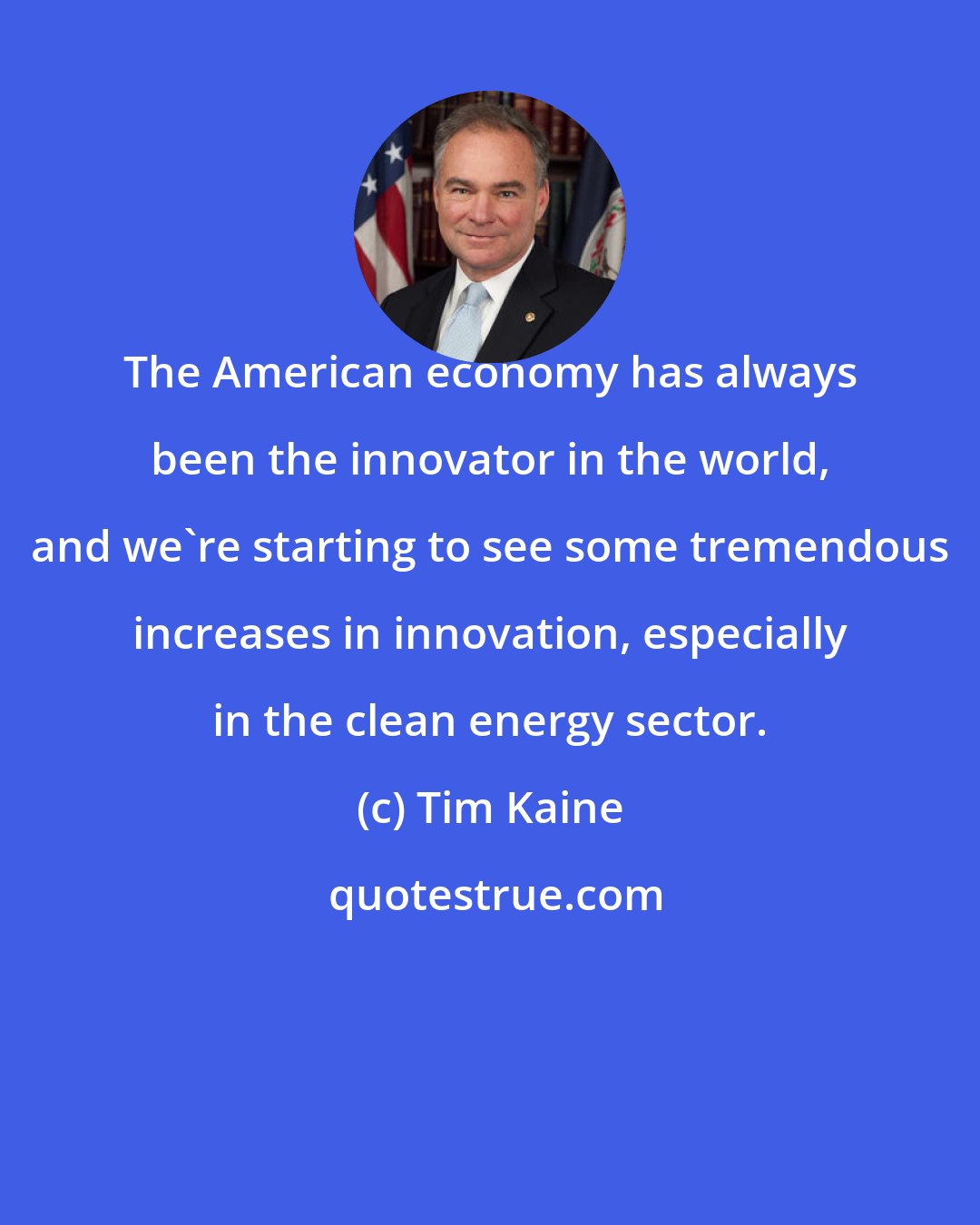 Tim Kaine: The American economy has always been the innovator in the world, and we're starting to see some tremendous increases in innovation, especially in the clean energy sector.