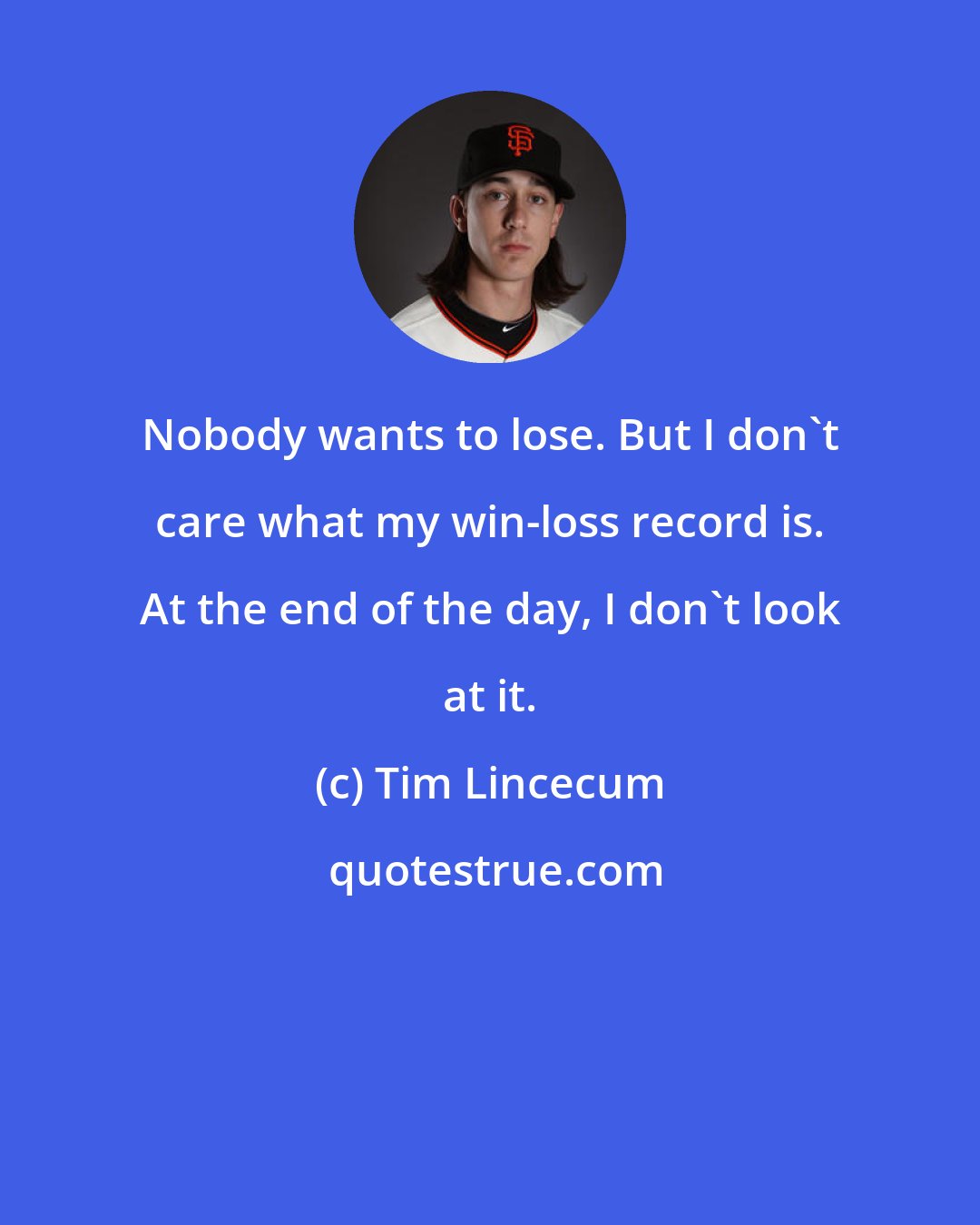 Tim Lincecum: Nobody wants to lose. But I don't care what my win-loss record is. At the end of the day, I don't look at it.