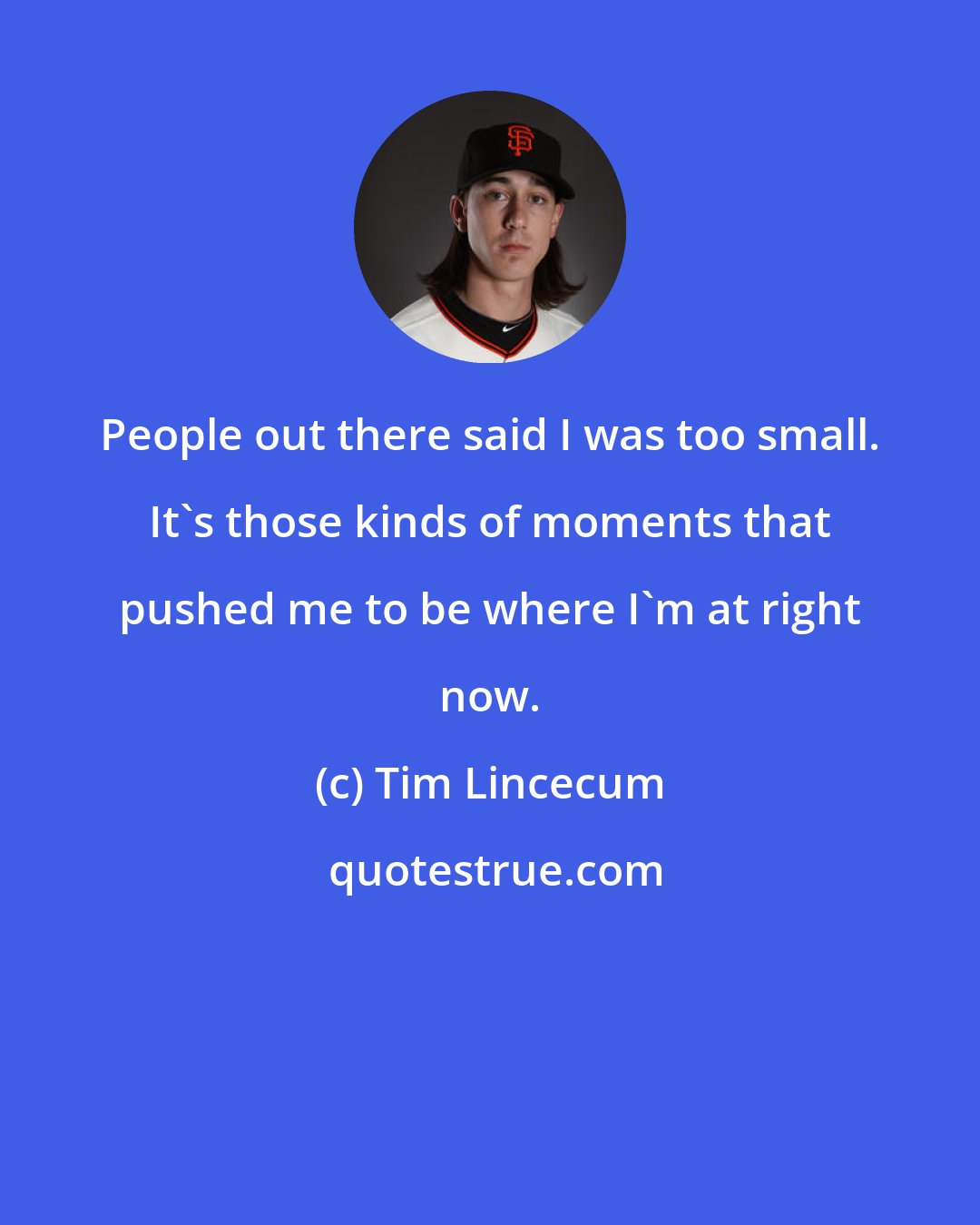 Tim Lincecum: People out there said I was too small. It's those kinds of moments that pushed me to be where I'm at right now.