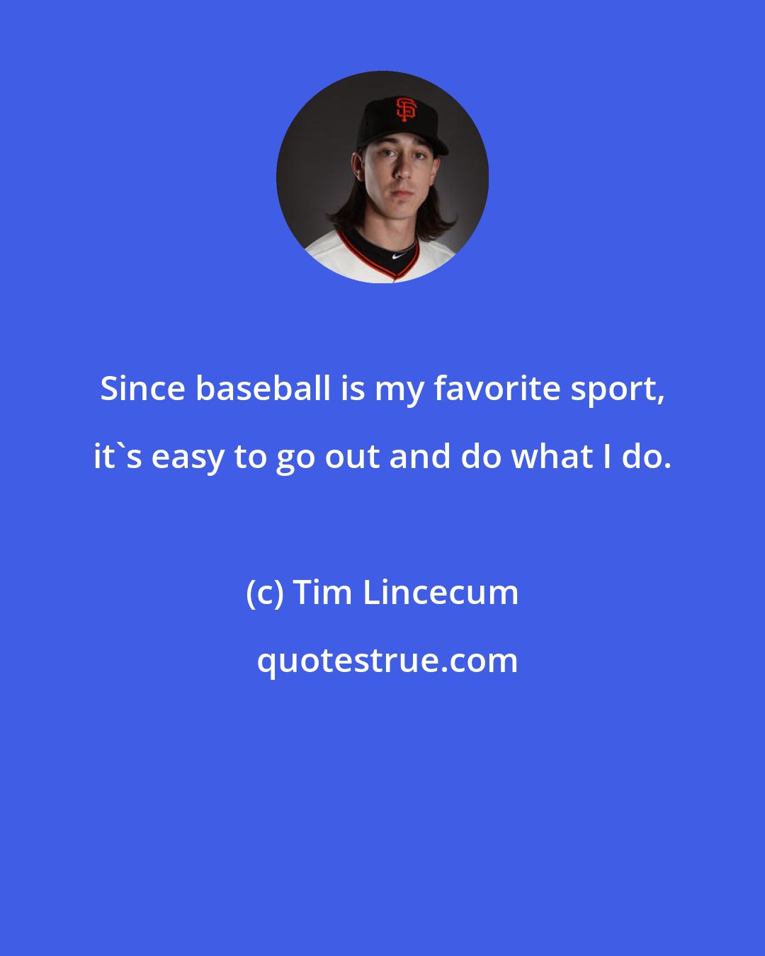 Tim Lincecum: Since baseball is my favorite sport, it's easy to go out and do what I do.