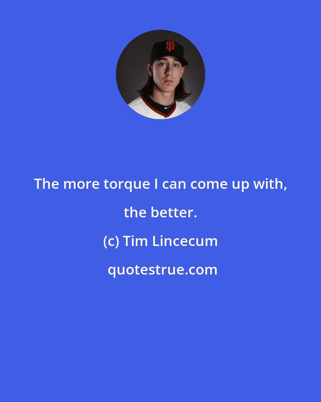 Tim Lincecum: The more torque I can come up with, the better.