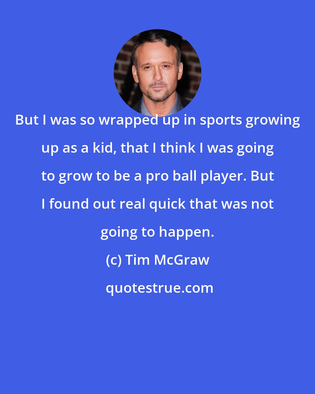 Tim McGraw: But I was so wrapped up in sports growing up as a kid, that I think I was going to grow to be a pro ball player. But I found out real quick that was not going to happen.