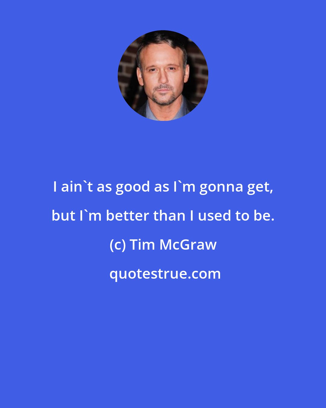 Tim McGraw: I ain't as good as I'm gonna get, but I'm better than I used to be.