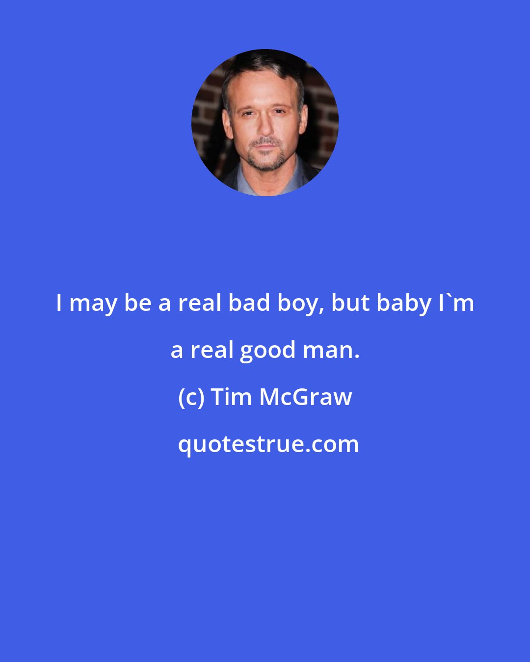 Tim McGraw: I may be a real bad boy, but baby I'm a real good man.