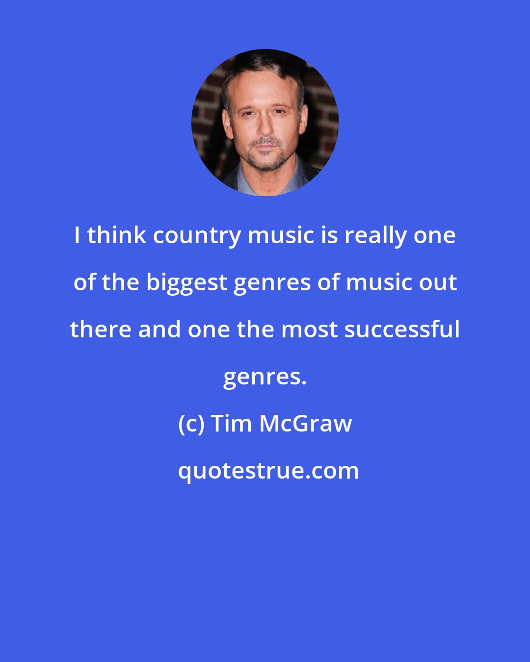 Tim McGraw: I think country music is really one of the biggest genres of music out there and one the most successful genres.