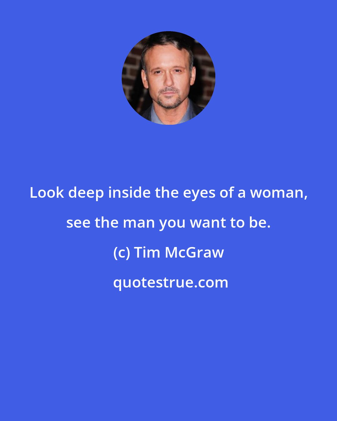 Tim McGraw: Look deep inside the eyes of a woman, see the man you want to be.