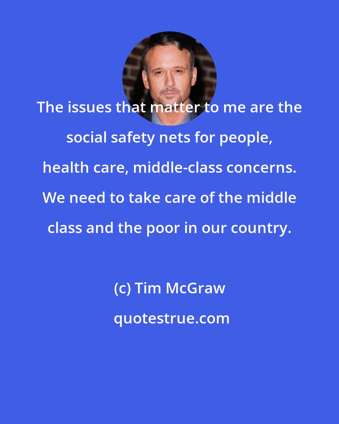 Tim McGraw: The issues that matter to me are the social safety nets for people, health care, middle-class concerns. We need to take care of the middle class and the poor in our country.