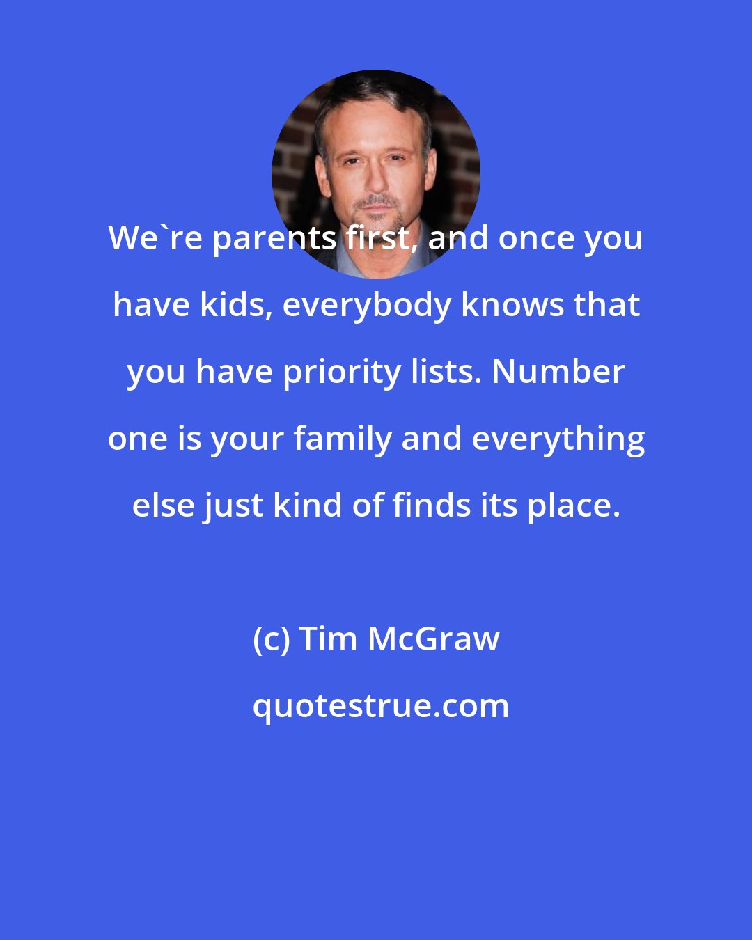 Tim McGraw: We're parents first, and once you have kids, everybody knows that you have priority lists. Number one is your family and everything else just kind of finds its place.