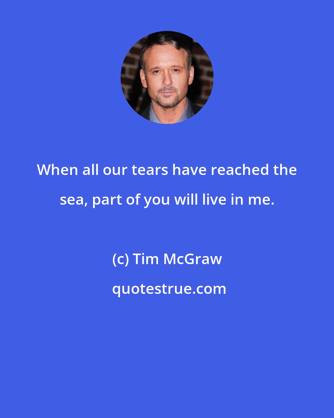 Tim McGraw: When all our tears have reached the sea, part of you will live in me.